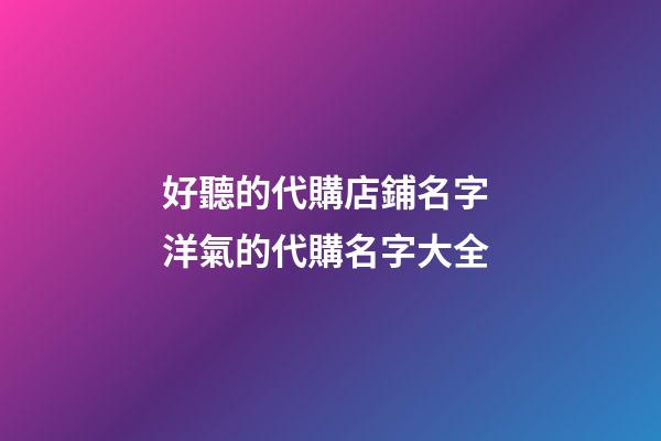 好聽的代購店鋪名字 洋氣的代購名字大全-第1張-店鋪起名-玄機派